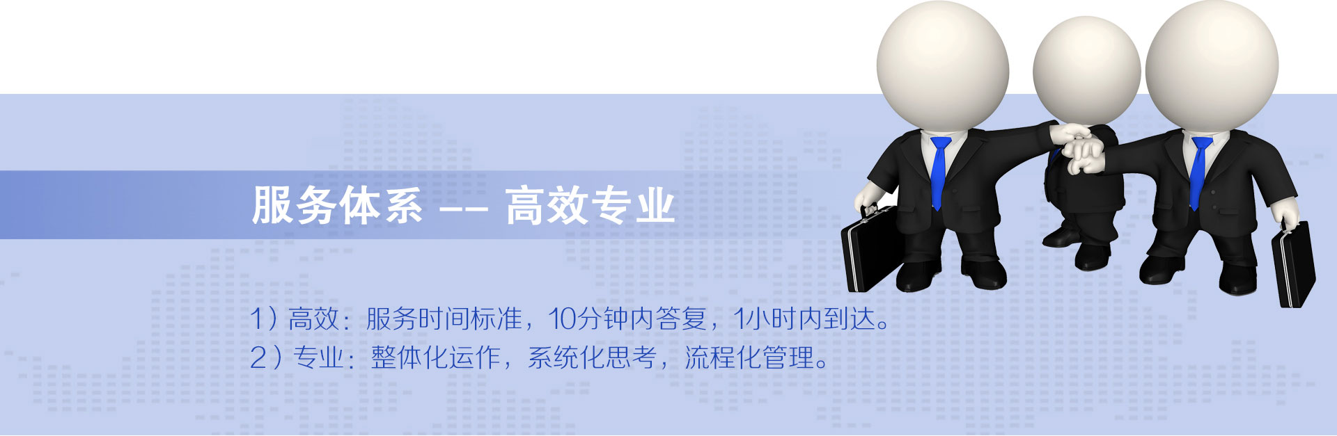 云爍快服的服務(wù)體系——高效專業(yè)。1）高效：1021服務(wù)時間標準，10分鐘內(nèi)答復(fù)，2小時內(nèi)到達，1小時快服。2）專業(yè)：整體化運作、系統(tǒng)化思考、流程化管理。